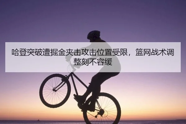 哈登突破遭掘金夹击攻击位置受限，篮网战术调整刻不容缓