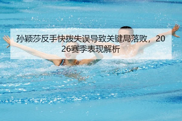 孙颖莎反手快拨失误导致关键局落败，2026赛季表现解析